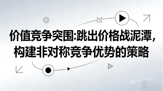 价值竞争突围：跳出价格战泥潭，构建非对称竞争优势的策略